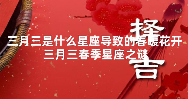 三月三是什么星座导致的春暖花开 三月三春季星座之谜